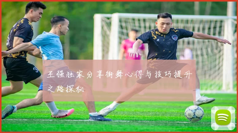 王强独家分享街舞心得与技巧提升之路探秘