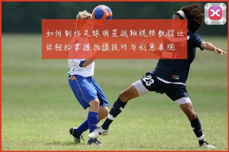 如何制作足球明星战靴视频教程让你轻松掌握拍摄技巧与创意表现