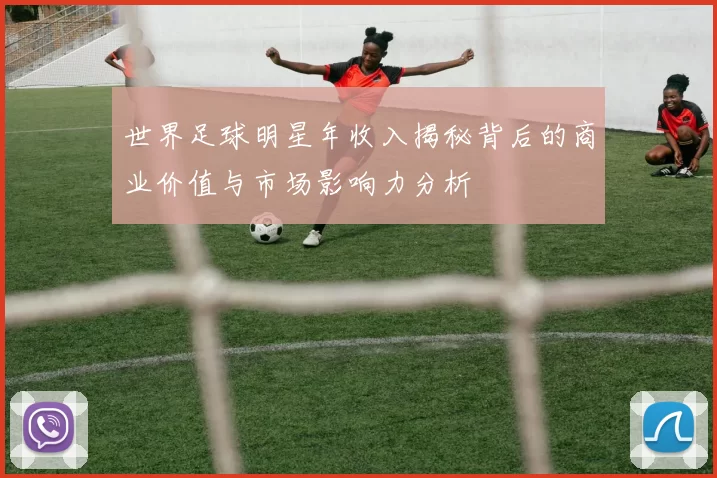 世界足球明星年收入揭秘背后的商业价值与市场影响力分析