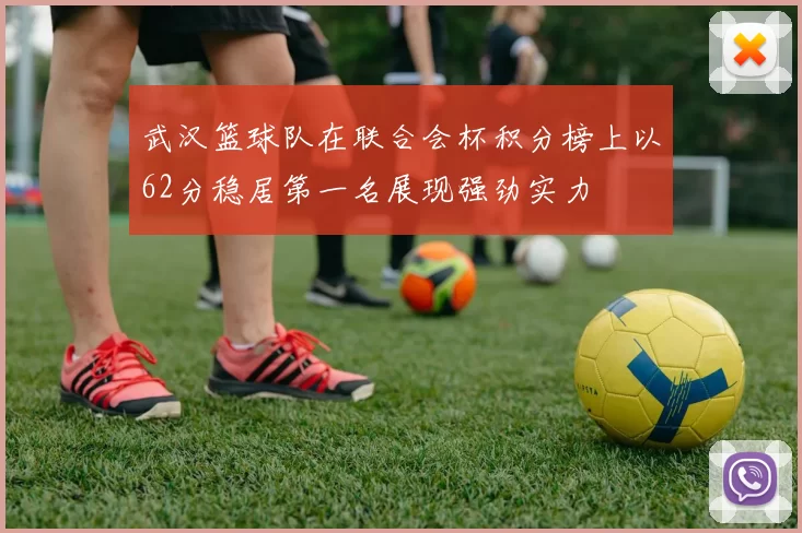 武汉篮球队在联合会杯积分榜上以62分稳居第一名展现强劲实力