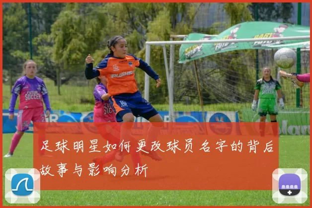 足球明星如何更改球员名字的背后故事与影响分析