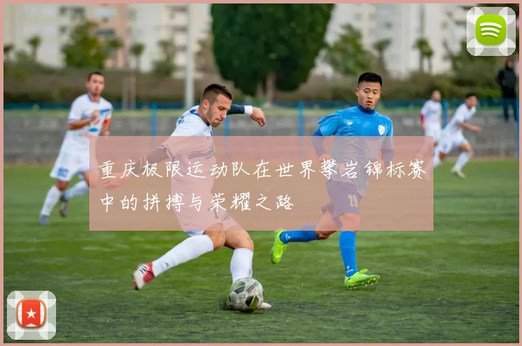 重庆极限运动队在世界攀岩锦标赛中的拼搏与荣耀之路