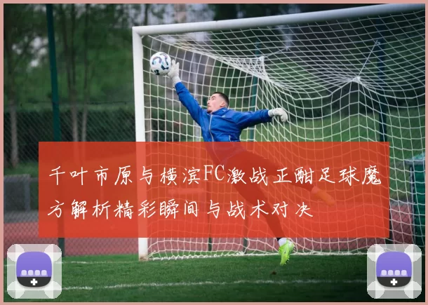 千叶市原与横滨FC激战正酣足球魔方解析精彩瞬间与战术对决