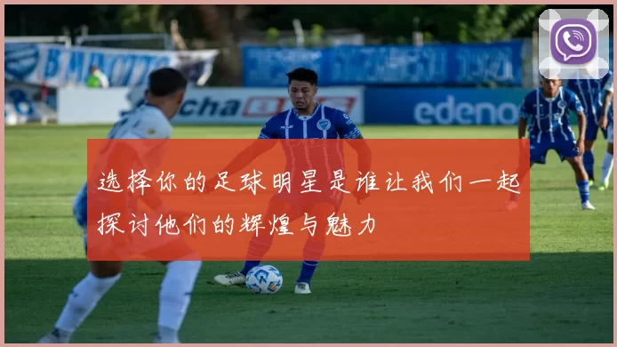 选择你的足球明星是谁让我们一起探讨他们的辉煌与魅力