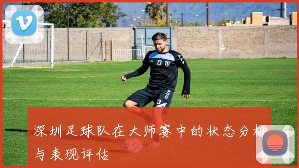 深圳足球队在大师赛中的状态分析与表现评估