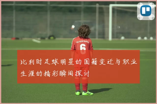 比利时足球明星的国籍变迁与职业生涯的精彩瞬间探讨