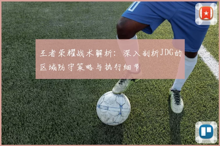 王者荣耀战术解析：深入剖析JDG的区域防守策略与执行细节