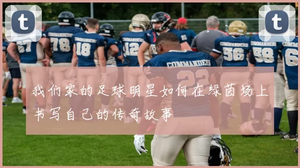 我们家的足球明星如何在绿茵场上书写自己的传奇故事