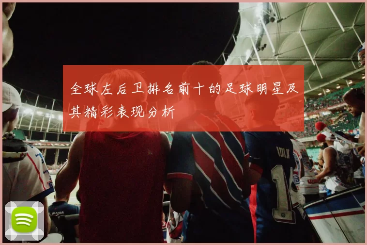 全球左后卫排名前十的足球明星及其精彩表现分析