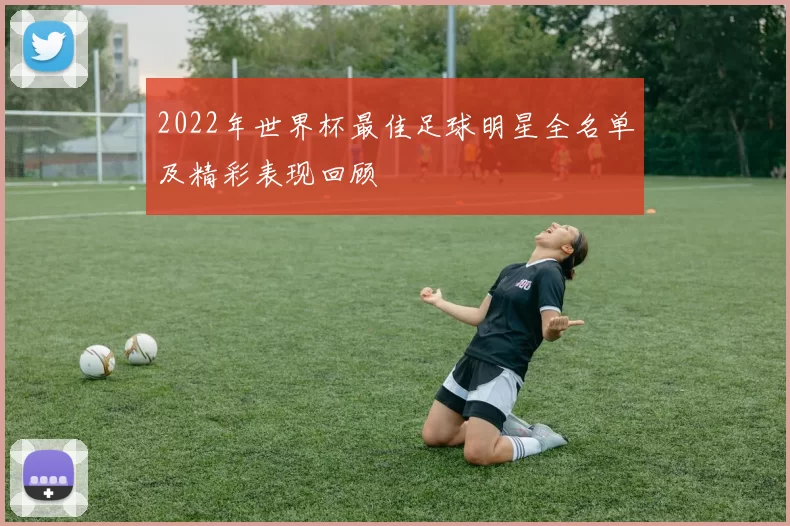 2022年世界杯最佳足球明星全名单及精彩表现回顾