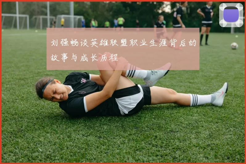 刘强畅谈英雄联盟职业生涯背后的故事与成长历程