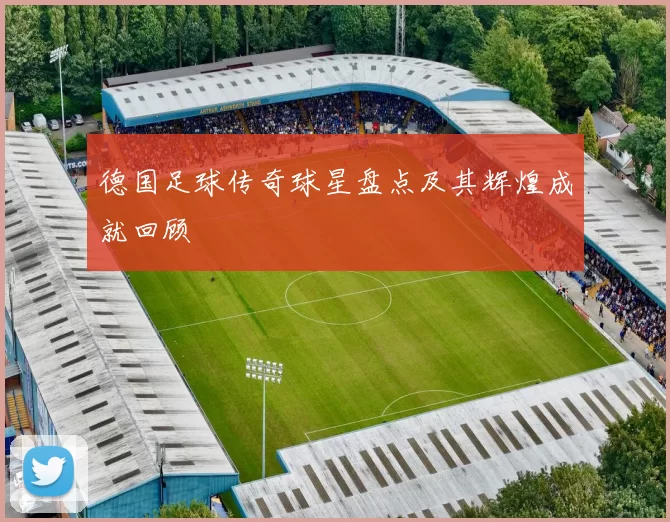 德国足球传奇球星盘点及其辉煌成就回顾