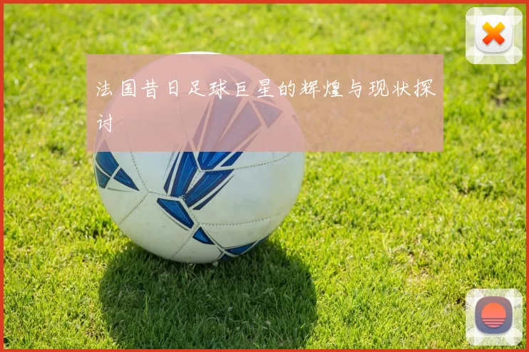 法国昔日足球巨星的辉煌与现状探讨