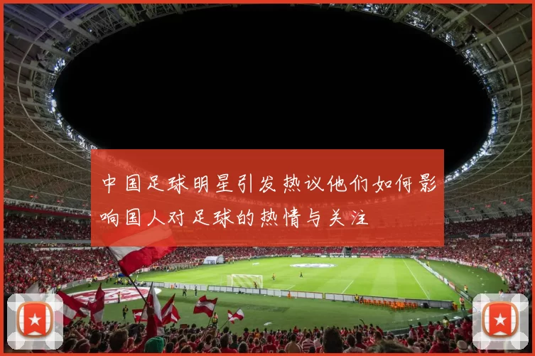 中国足球明星引发热议他们如何影响国人对足球的热情与关注