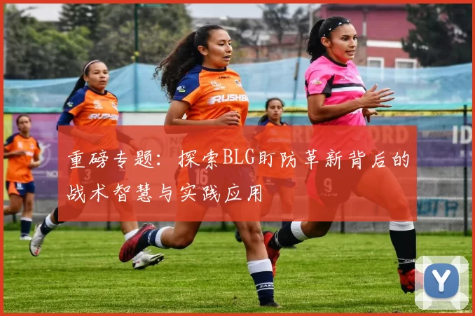 重磅专题：探索BLG盯防革新背后的战术智慧与实践应用