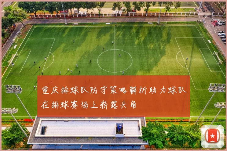 重庆排球队防守策略解析助力球队在排球赛场上崭露头角