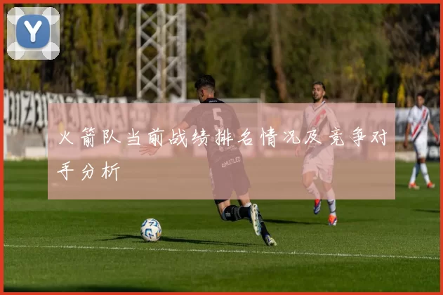 火箭队当前战绩排名情况及竞争对手分析