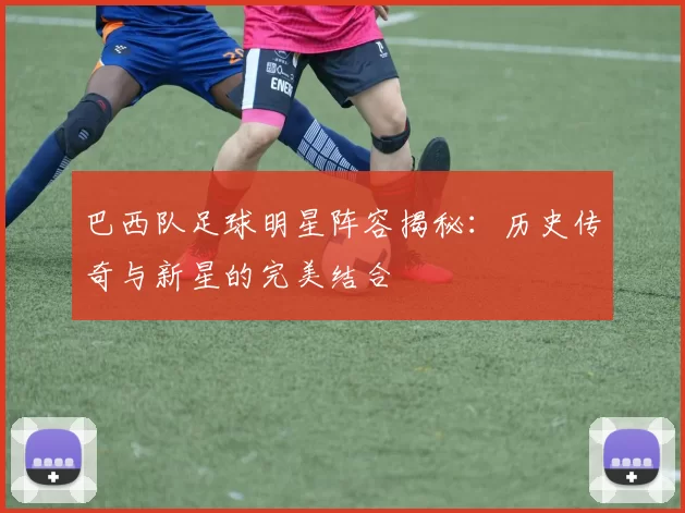 巴西队足球明星阵容揭秘：历史传奇与新星的完美结合