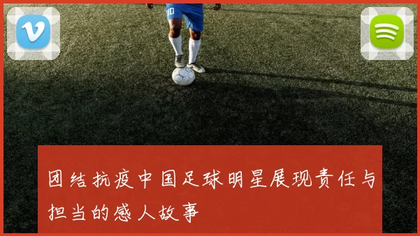 团结抗疫中国足球明星展现责任与担当的感人故事