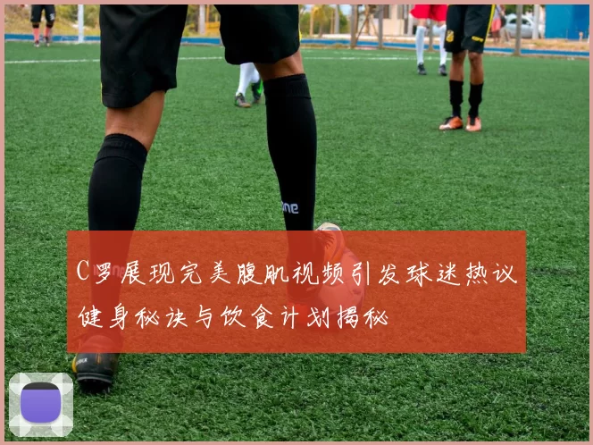 C罗展现完美腹肌视频引发球迷热议健身秘诀与饮食计划揭秘