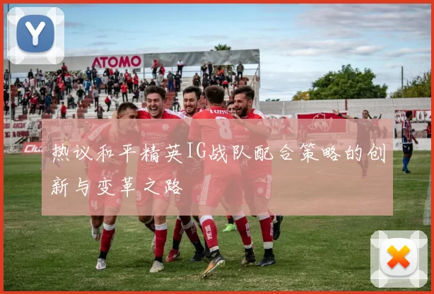 热议和平精英IG战队配合策略的创新与变革之路