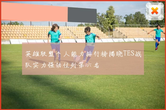 英雄联盟个人能力排行榜揭晓TES战队实力强劲位列第六名