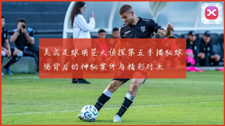 美式足球明星大侦探第五季揭秘球场背后的神秘案件与精彩对决