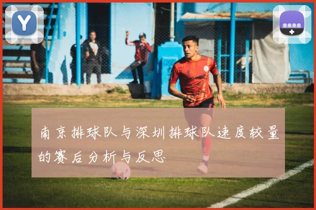 南京排球队与深圳排球队速度较量的赛后分析与反思