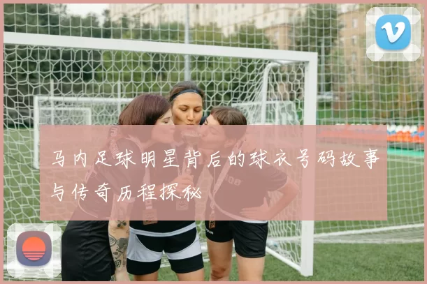 马内足球明星背后的球衣号码故事与传奇历程探秘