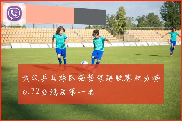 武汉乒乓球队强势领跑联赛积分榜以72分稳居第一名