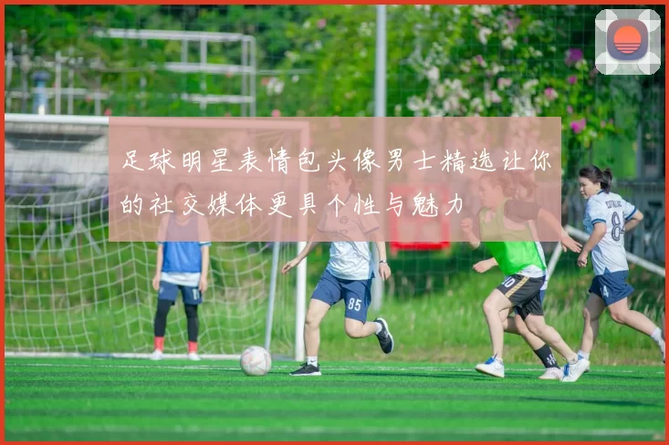 足球明星表情包头像男士精选让你的社交媒体更具个性与魅力