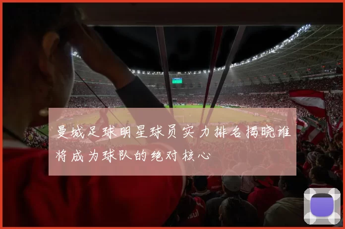 曼城足球明星球员实力排名揭晓谁将成为球队的绝对核心