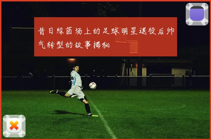 昔日绿茵场上的足球明星退役后帅气转型的故事揭秘
