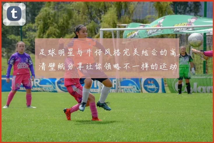足球明星与牛仔风格完美结合的高清壁纸分享让你领略不一样的运动魅力