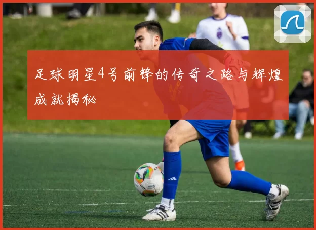 足球明星4号前锋的传奇之路与辉煌成就揭秘