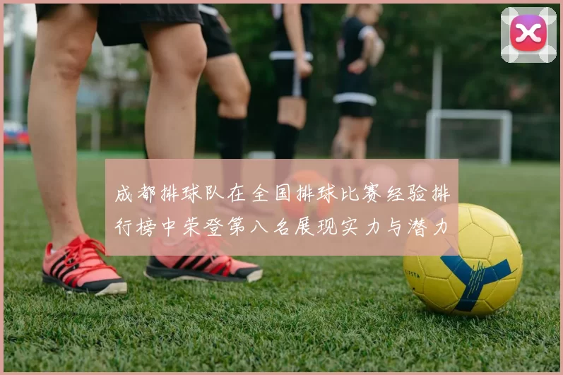 成都排球队在全国排球比赛经验排行榜中荣登第八名展现实力与潜力