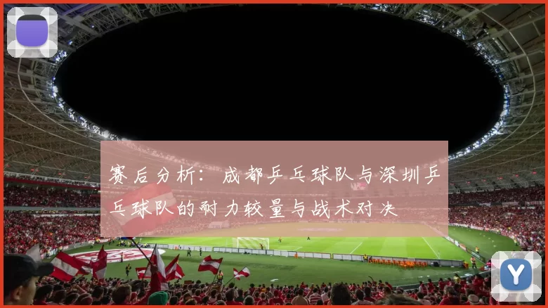 赛后分析：成都乒乓球队与深圳乒乓球队的耐力较量与战术对决