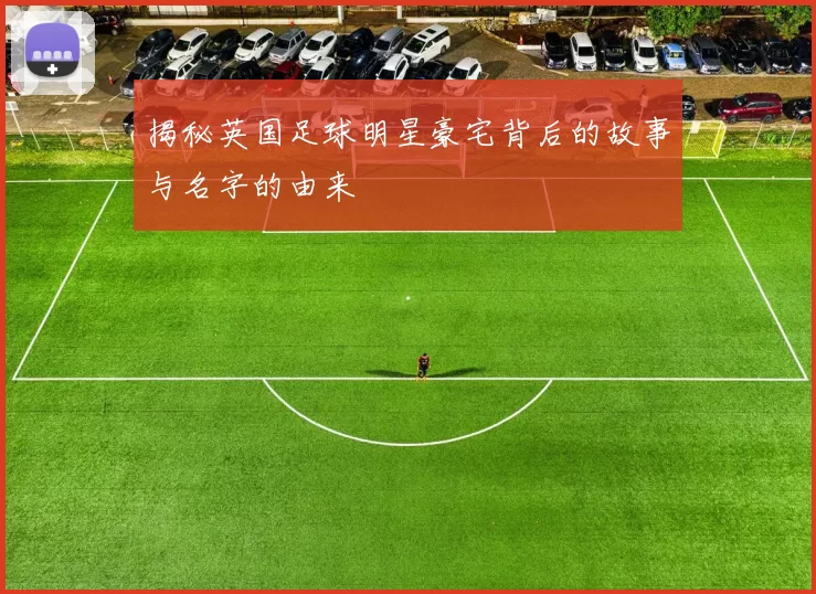 揭秘英国足球明星豪宅背后的故事与名字的由来