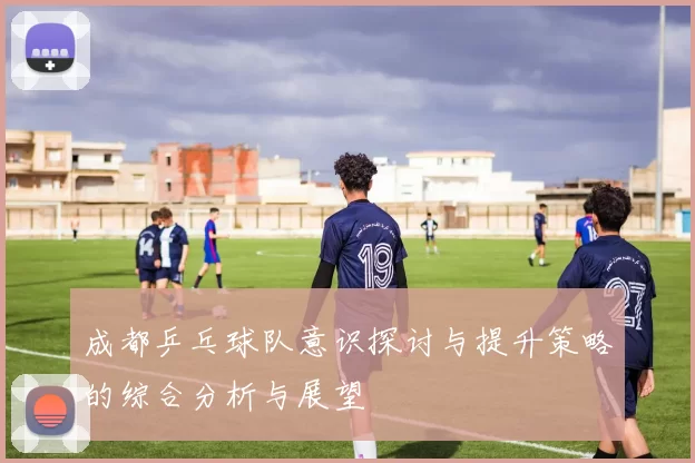成都乒乓球队意识探讨与提升策略的综合分析与展望