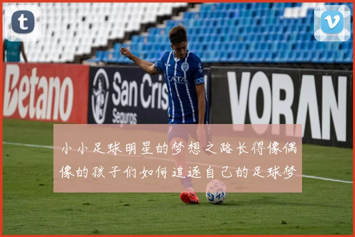 小小足球明星的梦想之路长得像偶像的孩子们如何追逐自己的足球梦