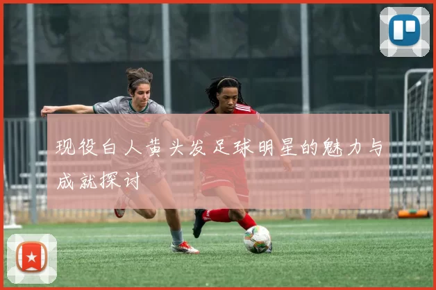 现役白人黄头发足球明星的魅力与成就探讨